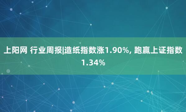 上阳网 行业周报|造纸指数涨1.90%, 跑赢上证指数1.34%