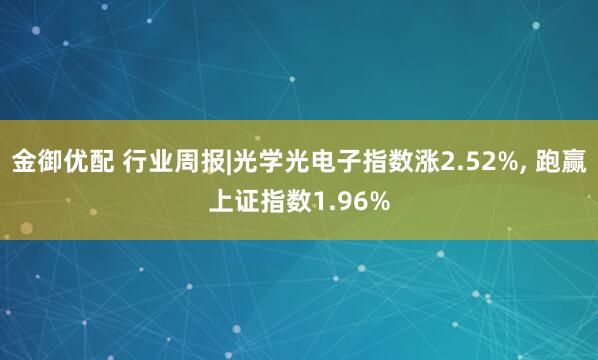 金御优配 行业周报|光学光电子指数涨2.52%, 跑赢上证指数1.96%
