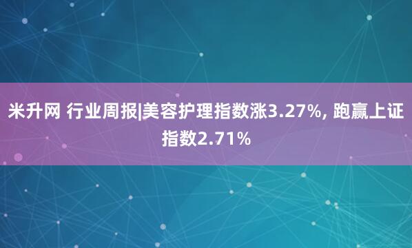米升网 行业周报|美容护理指数涨3.27%, 跑赢上证指数2.71%