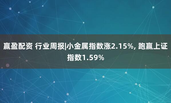 赢盈配资 行业周报|小金属指数涨2.15%, 跑赢上证指数1.59%