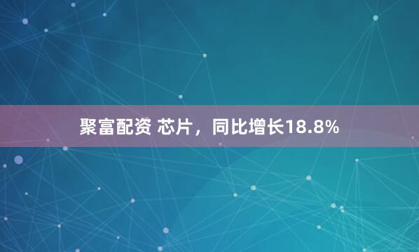 聚富配资 芯片，同比增长18.8%
