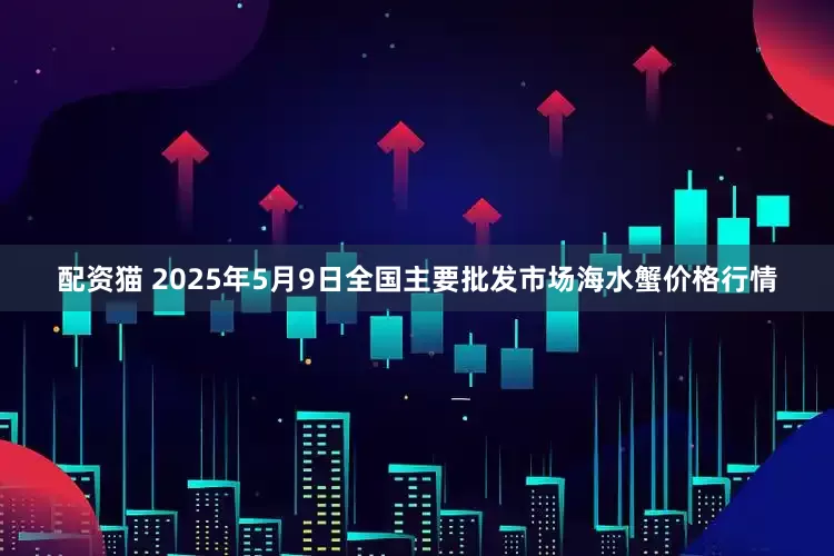 配资猫 2025年5月9日全国主要批发市场海水蟹价格行情