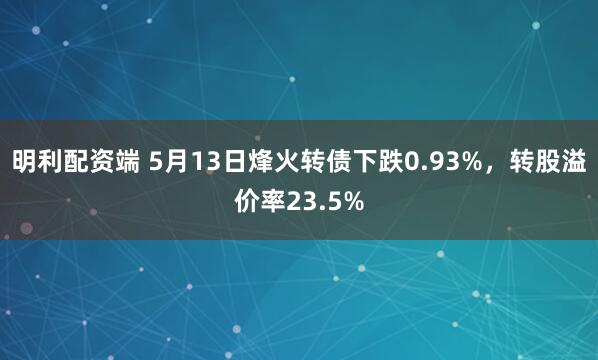 明利配资端 5月13日烽火转债下跌0.93%，转股溢价率23.5%