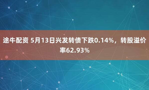 途牛配资 5月13日兴发转债下跌0.14%，转股溢价率62.93%