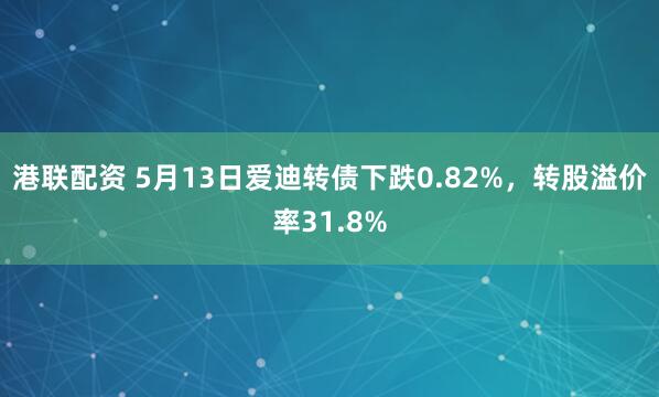 港联配资 5月13日爱迪转债下跌0.82%，转股溢价率31.8%