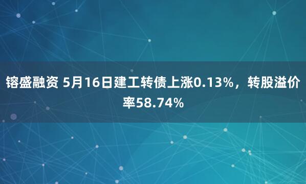 镕盛融资 5月16日建工转债上涨0.13%，转股溢价率58.74%