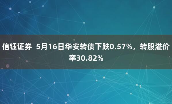 信钰证券  5月16日华安转债下跌0.57%，转股溢价率30.82%