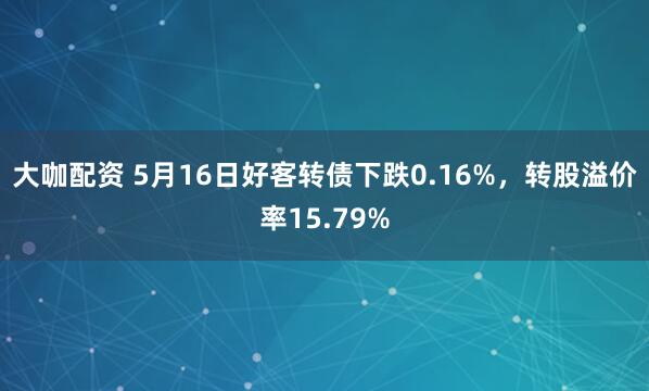 大咖配资 5月16日好客转债下跌0.16%，转股溢价率15.79%