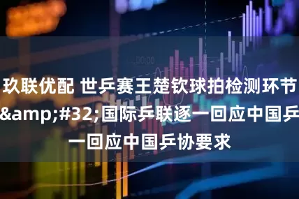 玖联优配 世乒赛王楚钦球拍检测环节出意外&#32;国际乒联逐一回应中国乒协要求