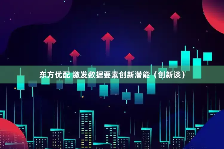 东方优配 激发数据要素创新潜能（创新谈）