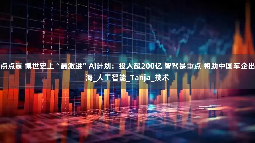 点点赢 博世史上“最激进”AI计划：投入超200亿 智驾是重点 将助中国车企出海_人工智能_Tanja_技术