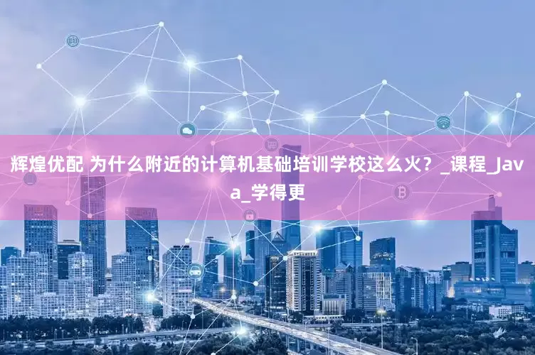 辉煌优配 为什么附近的计算机基础培训学校这么火？_课程_Java_学得更