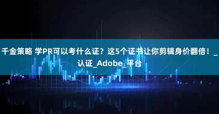 千金策略 学PR可以考什么证？这5个证书让你剪辑身价翻倍！_认证_Adobe_平台