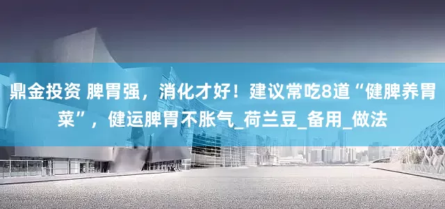 鼎金投资 脾胃强，消化才好！建议常吃8道“健脾养胃菜”，健运脾胃不胀气_荷兰豆_备用_做法