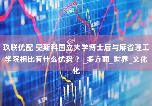 玖联优配 莫斯科国立大学博士后与麻省理工学院相比有什么优势 ？_多方面_世界_文化