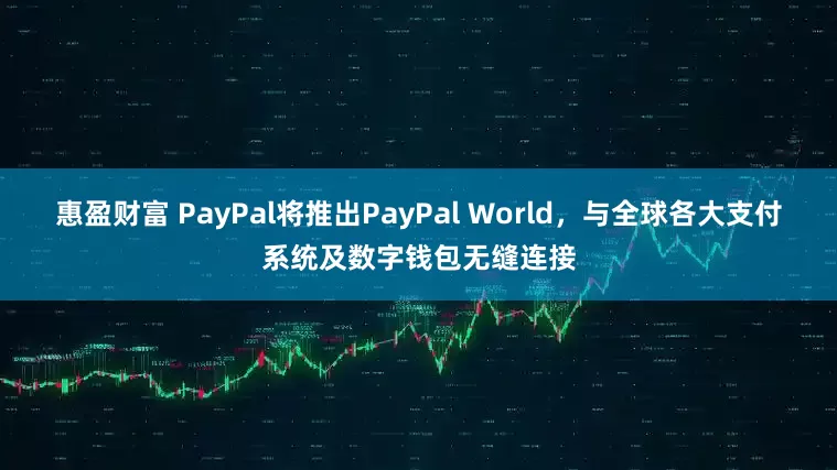 惠盈财富 PayPal将推出PayPal World，与全球各大支付系统及数字钱包无缝连接