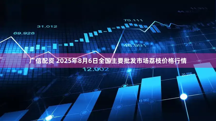 广信配资 2025年8月6日全国主要批发市场荔枝价格行情
