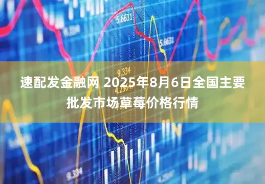 速配发金融网 2025年8月6日全国主要批发市场草莓价格行情