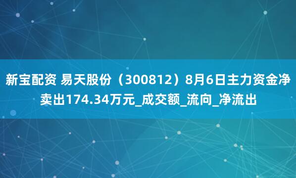 新宝配资 易天股份（300812）8月6日主力资金净卖出174.34万元_成交额_流向_净流出