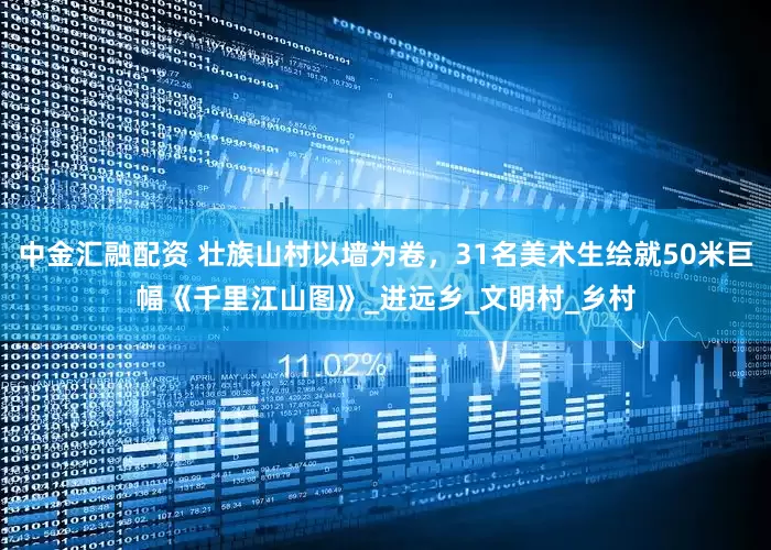 中金汇融配资 壮族山村以墙为卷，31名美术生绘就50米巨幅《千里江山图》_进远乡_文明村_乡村