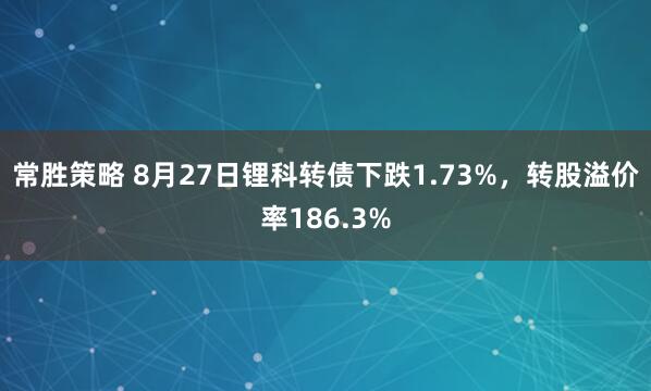 常胜策略 8月27日锂科转债下跌1.73%，转股溢价率186.3%