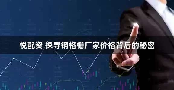 悦配资 探寻钢格栅厂家价格背后的秘密