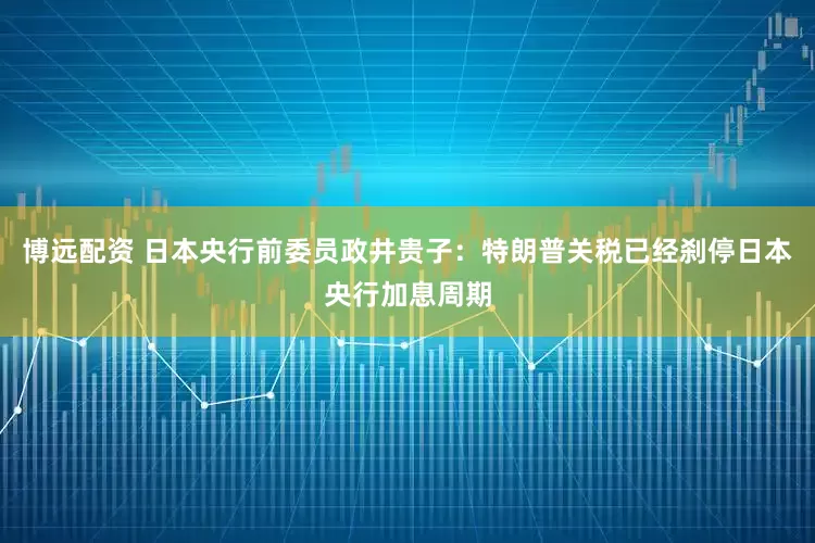 博远配资 日本央行前委员政井贵子：特朗普关税已经刹停日本央行加息周期