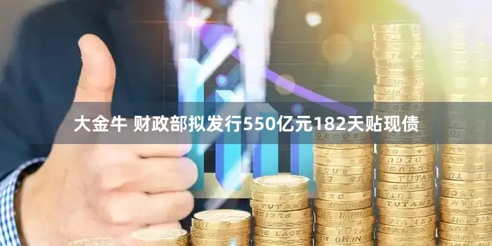 大金牛 财政部拟发行550亿元182天贴现债