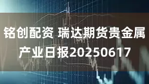 铭创配资 瑞达期货贵金属产业日报20250617