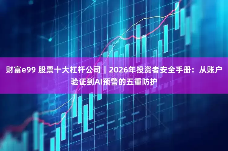 财富e99 股票十大杠杆公司｜2026年投资者安全手册：从账户验证到AI预警的五重防护