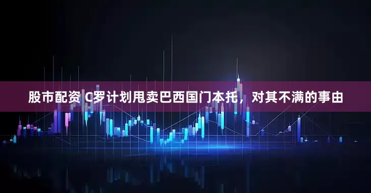 股市配资 C罗计划甩卖巴西国门本托，对其不满的事由