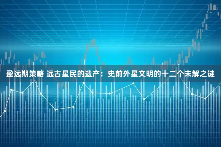 盈远期策略 远古星民的遗产：史前外星文明的十二个未解之谜