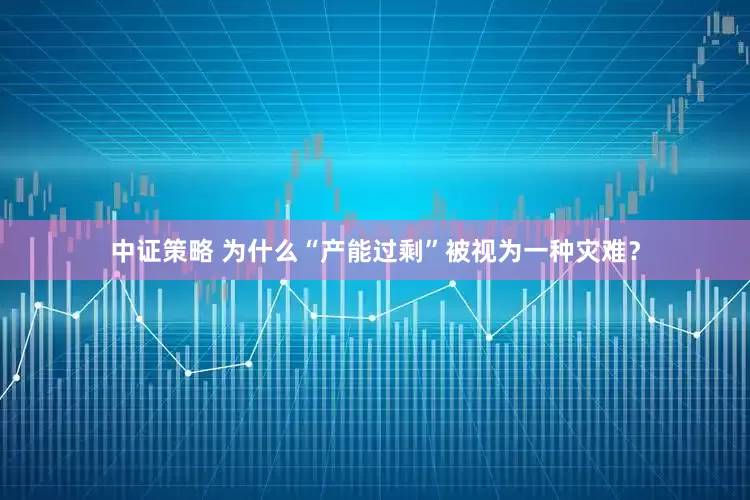 中证策略 为什么“产能过剩”被视为一种灾难？